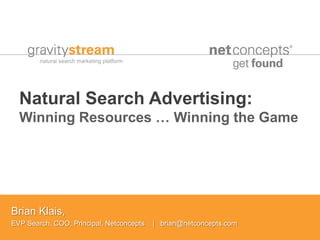 Natural Search Advertising:
  Winning Resources … Winning the Game




Brian Klais,
EVP Search, COO, Principal, Netconcepts   | brian@netconcepts.com
 