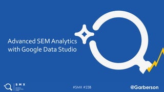 #SMX #23B @Garberson
Advanced SEM Analytics
with Google Data Studio
 