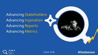 #SMX #23B @Garberson
Advancing Stakeholders
Advancing Inspiration
Advancing Reports
Advancing Metrics
 