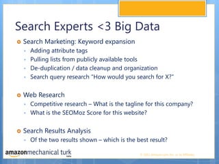 Search Experts <3 Big DataSearch Marketing: Keyword expansionAdding attribute tagsPulling lists from publicly available toolsDe-duplication / data cleanup and organization Search query research “How would you search for X?” Web ResearchCompetitive research – What is the tagline for this company? What is the SEOMoz Score for this website? Search Results Analysis Of the two results shown – which is the best result? 