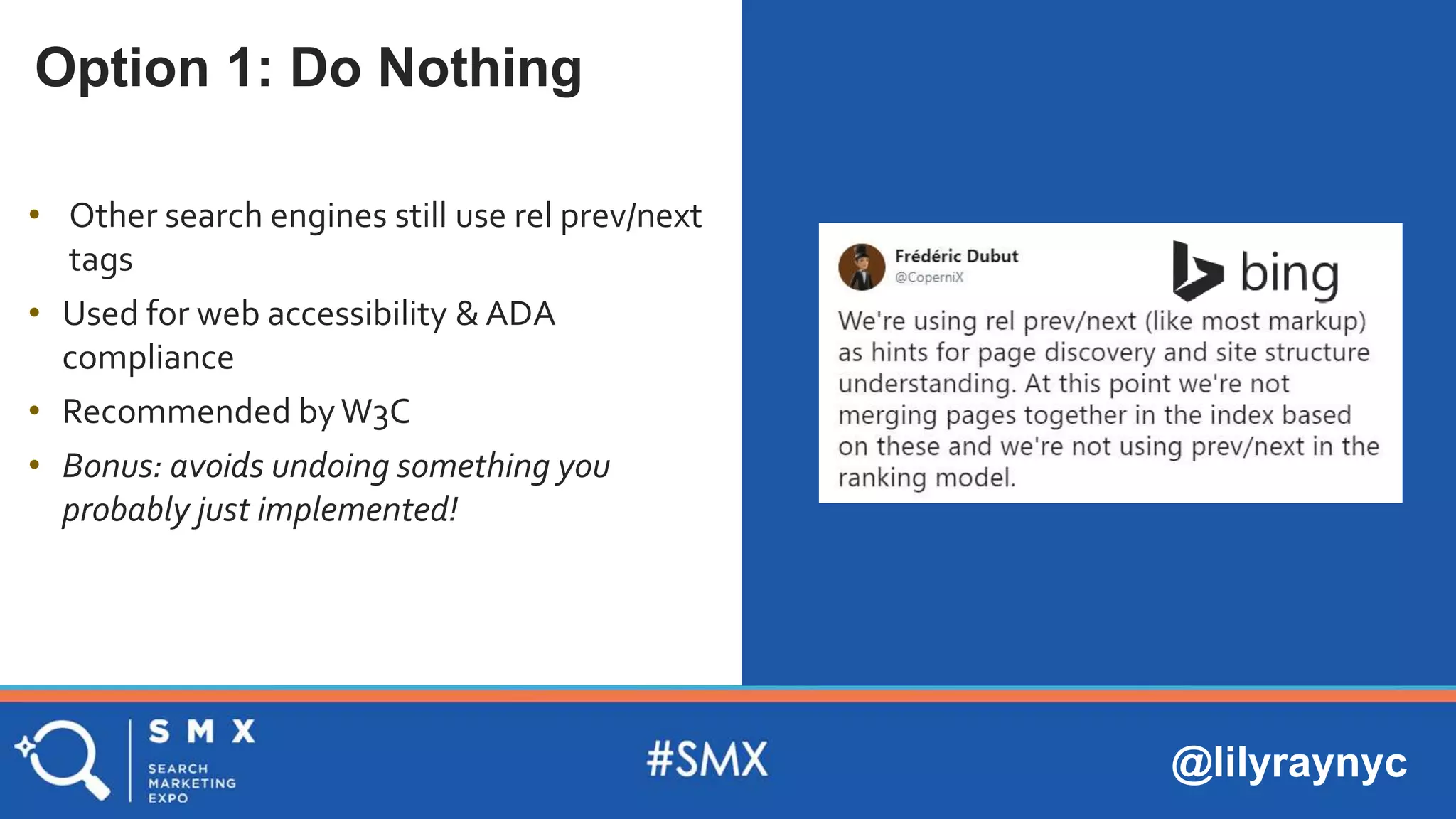 @lilyraynyc
Option 1: Do Nothing
• Other search engines still use rel prev/next
tags
• Used for web accessibility & ADA
compliance
• Recommended byW3C
• Bonus: avoids undoing something you
probably just implemented!
 