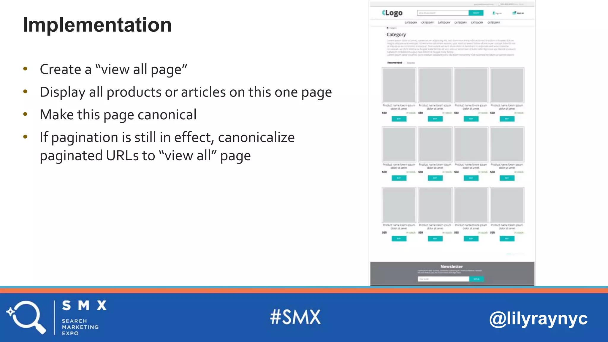 @lilyraynyc
Implementation
• Create a “view all page”
• Display all products or articles on this one page
• Make this page canonical
• If pagination is still in effect, canonicalize
paginated URLs to “view all” page
 