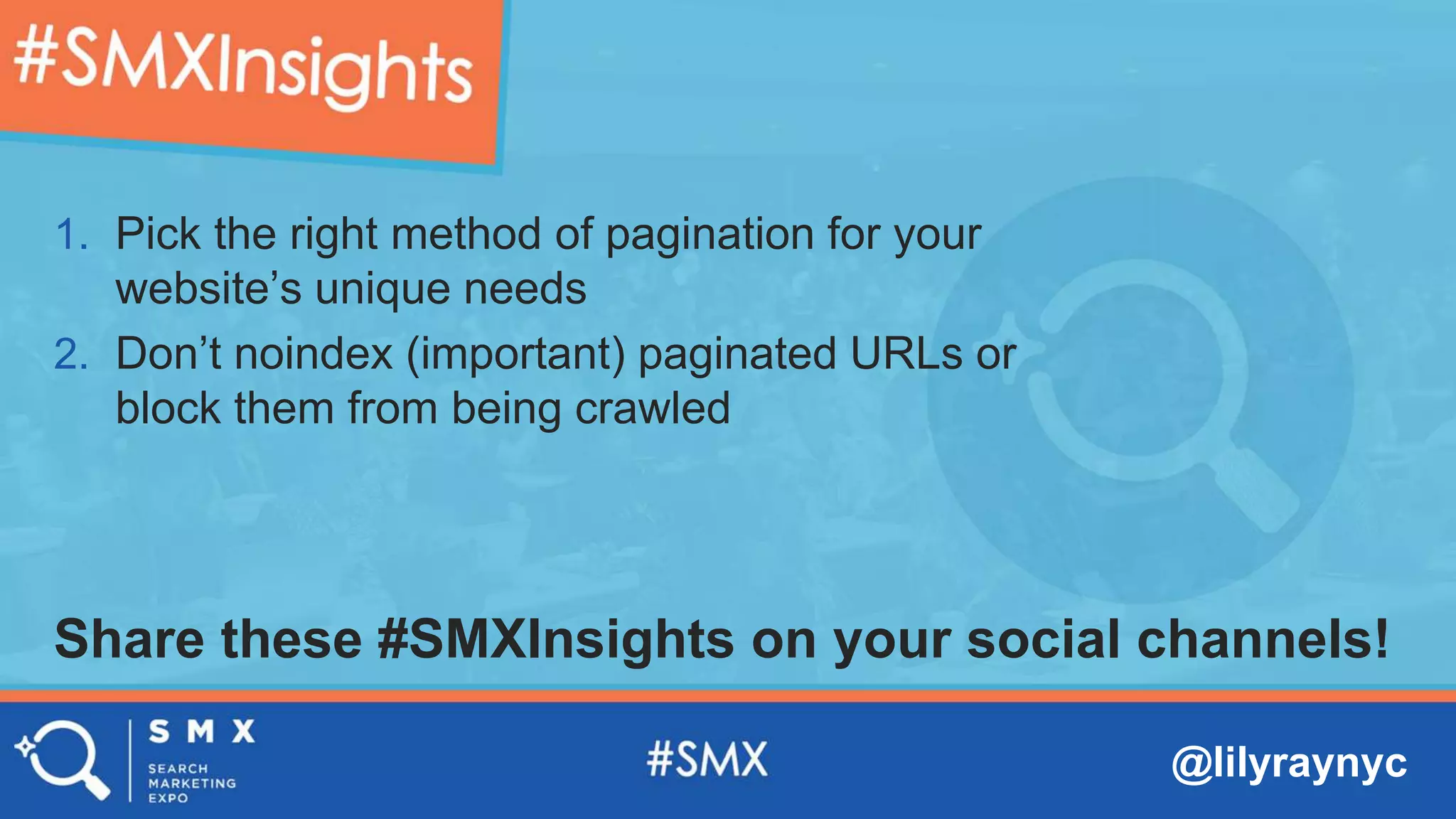 @lilyraynyc
Share these #SMXInsights on your social channels!
1. Pick the right method of pagination for your
website’s unique needs
2. Don’t noindex (important) paginated URLs or
block them from being crawled
 