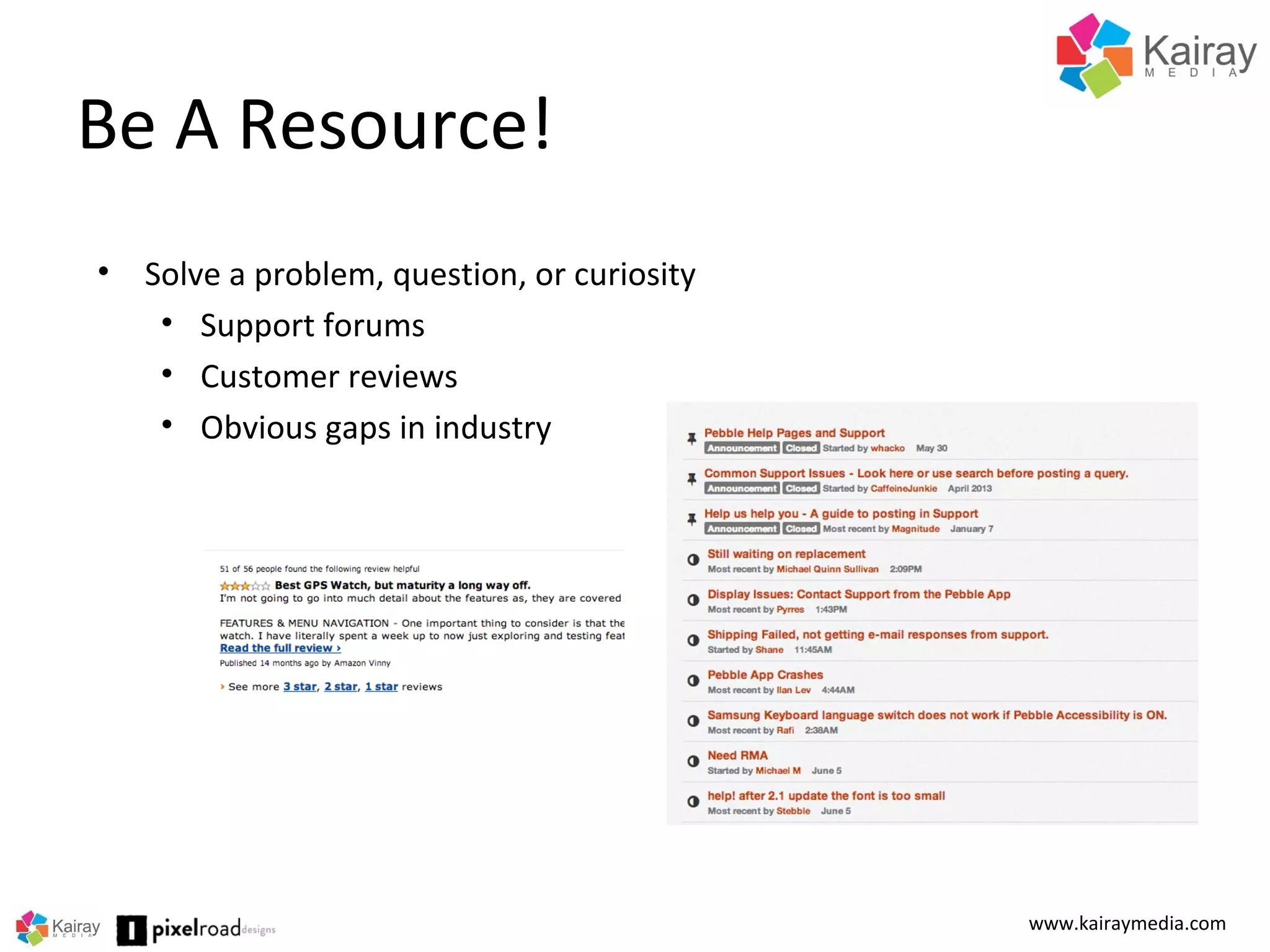 Be A Resource!
www.kairaymedia.com
• Solve a problem, question, or curiosity
• Support forums
• Customer reviews
• Obvious gaps in industry
 