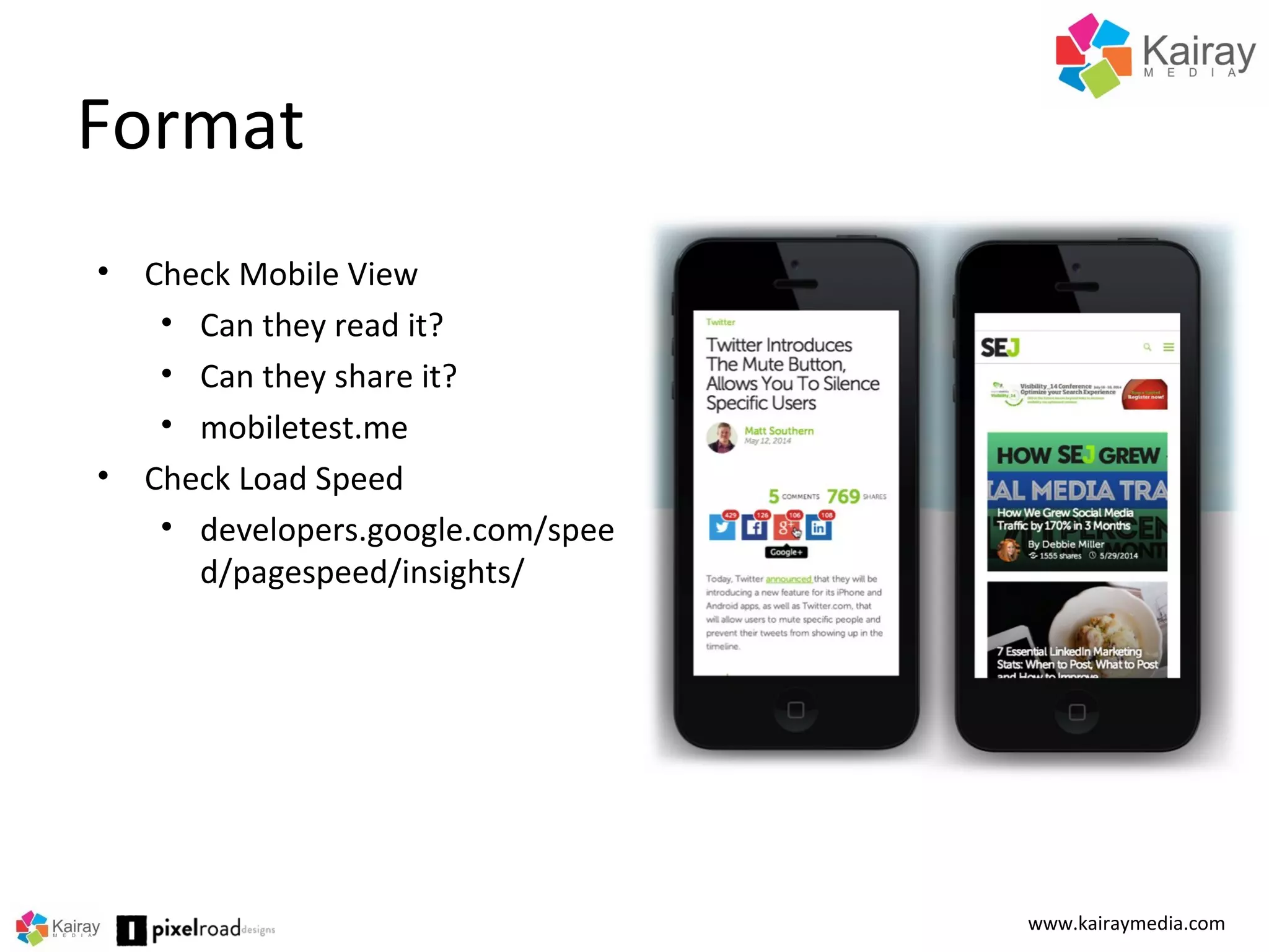 Format
www.kairaymedia.com
• Check Mobile View
• Can they read it?
• Can they share it?
• mobiletest.me
• Check Load Speed
• developers.google.com/spee
d/pagespeed/insights/
 