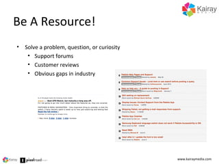 Be A Resource!
www.kairaymedia.com
• Solve a problem, question, or curiosity
• Support forums
• Customer reviews
• Obvious gaps in industry
 
