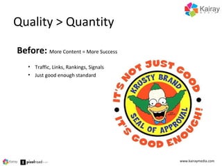 Quality > Quantity
www.kairaymedia.com
Before: More Content = More Success
• Traffic, Links, Rankings, Signals
• Just good enough standard
 