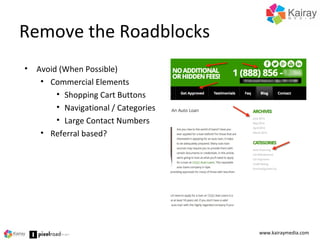 Remove the Roadblocks
www.kairaymedia.com
• Avoid (When Possible)
• Commercial Elements
• Shopping Cart Buttons
• Navigational / Categories
• Large Contact Numbers
• Referral based?
 