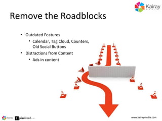 Remove the Roadblocks
www.kairaymedia.com
• Outdated Features
• Calendar, Tag Cloud, Counters,
Old Social Buttons
• Distractions from Content
• Ads in content
 