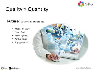 Quality > Quantity
www.kairaymedia.com
Future: Quality is Relative to You
• Mobile Friendly
• Loads Fast
• Social signals
• Author Rank
• Engagement!
 