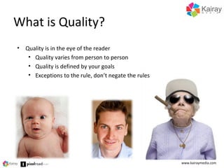 What is Quality?
www.kairaymedia.com
• Quality is in the eye of the reader
• Quality varies from person to person
• Quality is defined by your goals
• Exceptions to the rule, don’t negate the rules
 
