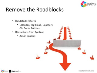 Remove the Roadblocks
www.kairaymedia.com
• Outdated Features
• Calendar, Tag Cloud, Counters,
Old Social Buttons
• Distra...