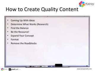 How to Create Quality Content
www.kairaymedia.com
• Coming Up With Ideas
• Determine What Works (Research)
• Find the Bala...