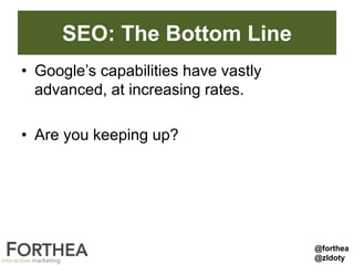 SEO: The Bottom Line
• Google’s capabilities have vastly
advanced, at increasing rates.
• Are you keeping up?
@forthea
@zldoty
 