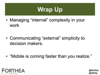 Wrap Up
• Managing “internal” complexity in your
work
• Communicating “external” simplicity to
decision makers.
• “Mobile is coming faster than you realize.”
@forthea
@zldoty
 