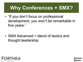 Why Conferences + SMX?
• “If you don’t focus on professional
development, you won’t be remarkable in
five years.”
• SMX Advanced = blend of tactics and
thought leadership
@forthea
@zldoty
 