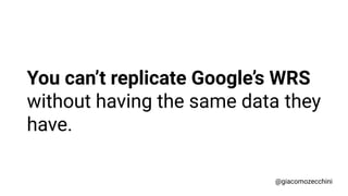 You can’t replicate Google’s WRS
without having the same data they
have.
@giacomozecchini
 