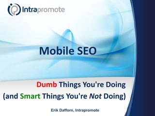 Mobile SEO
Dumb Things You're Doing
(and Smart Things You're Not Doing)
Erik Dafforn, Intrapromote
 