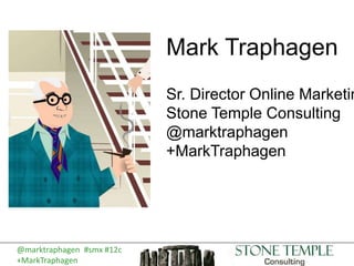 Mark Traphagen
Sr. Director Online Marketin
Stone Temple Consulting
@marktraphagen
+MarkTraphagen
@marktraphagen #smx #12c
+MarkTraphagen
 
