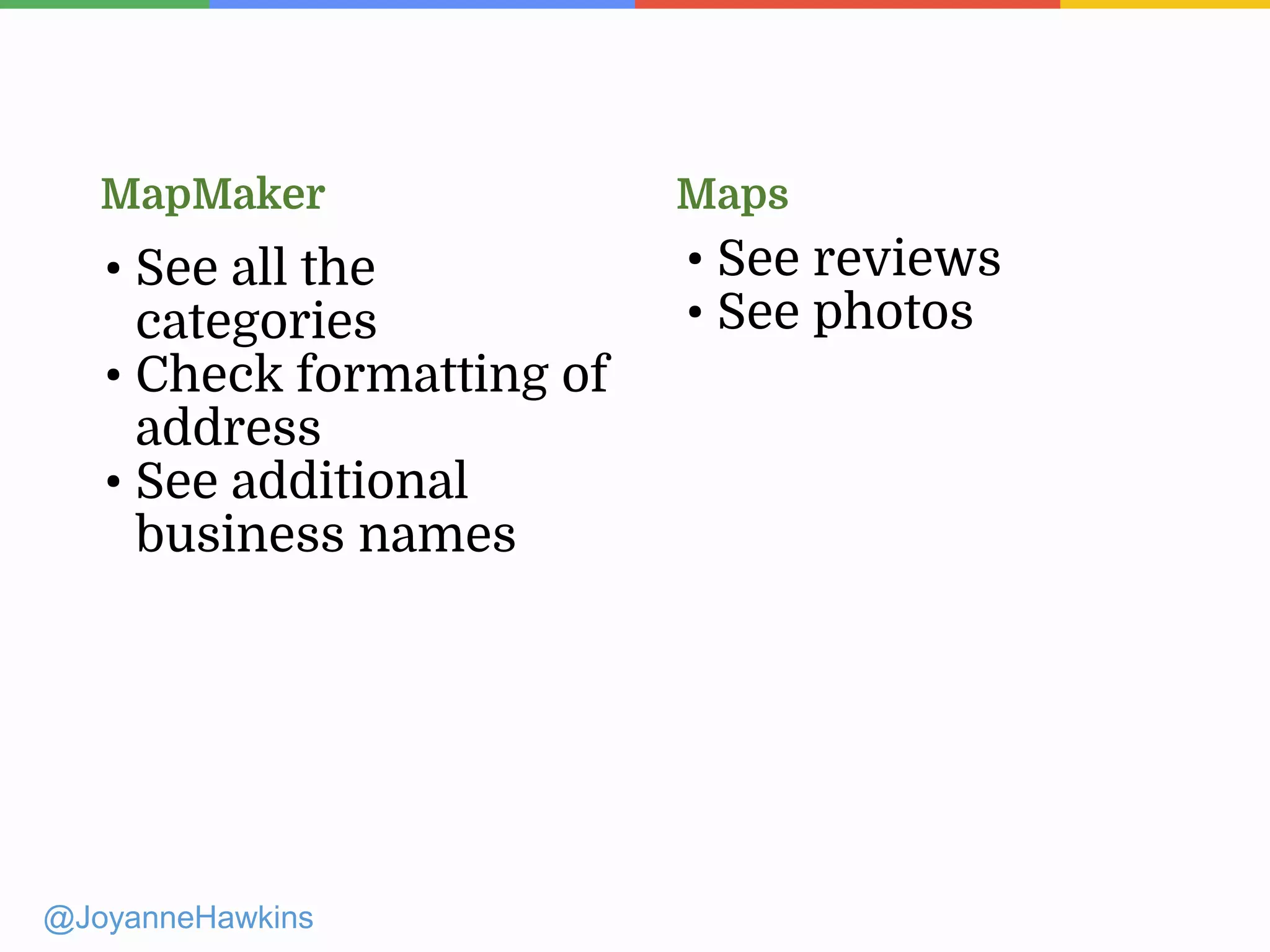 @JoyanneHawkins
• See all the
categories
• Check formatting of
address
• See additional
business names
• See reviews
• See photos
MapMaker Maps
 