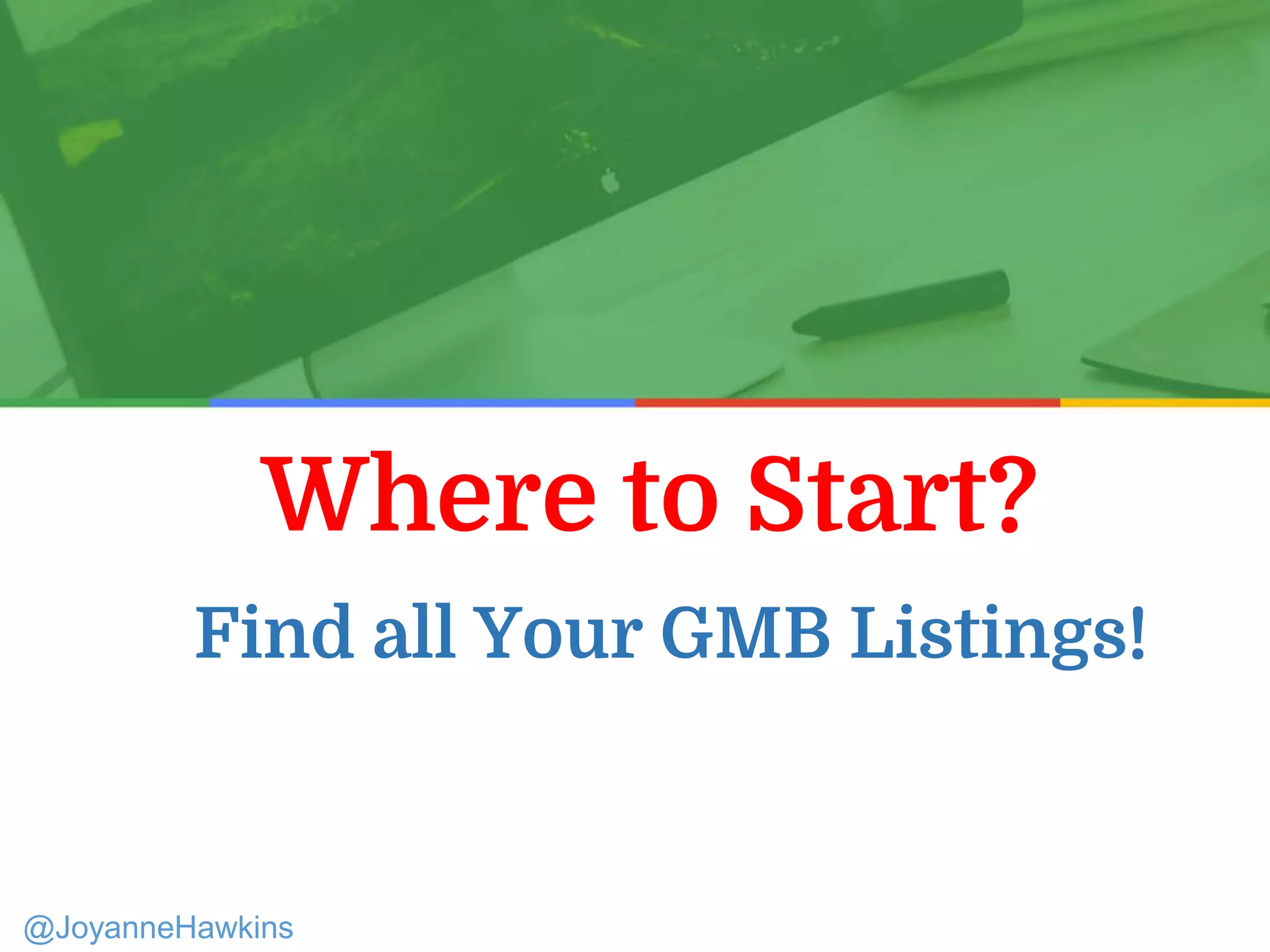 Where to Start?
Presenter Name : Company Name : Twitter Handle
@JoyanneHawkins
Find all Your GMB Listings!
 