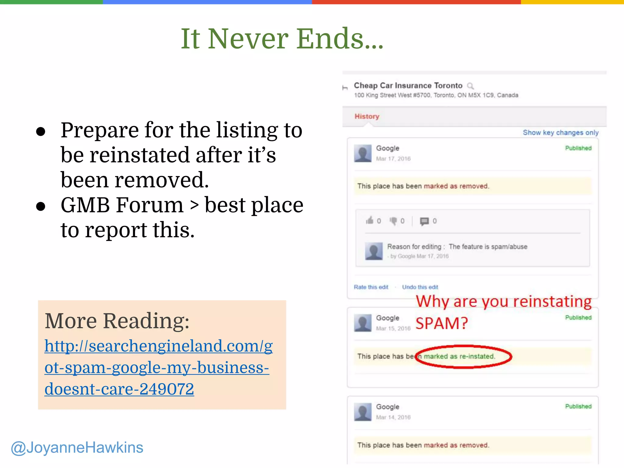 It Never Ends...
@JoyanneHawkins
● Prepare for the listing to
be reinstated after it’s
been removed.
● GMB Forum > best place
to report this.
More Reading:
http://searchengineland.com/g
ot-spam-google-my-business-
doesnt-care-249072
 