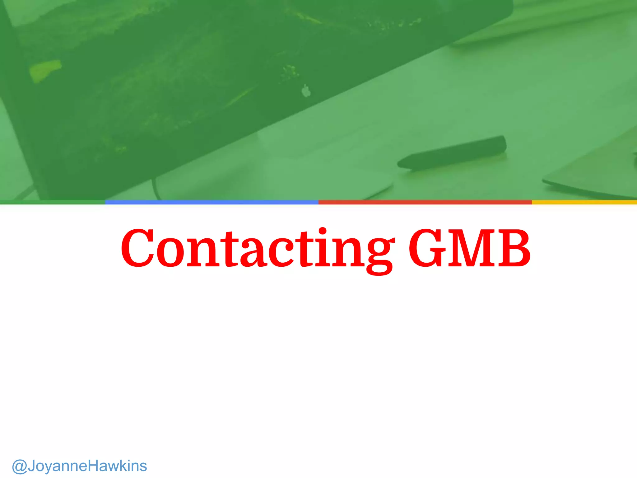 Contacting GMB
Presenter Name : Company Name : Twitter Handle
@JoyanneHawkins
 