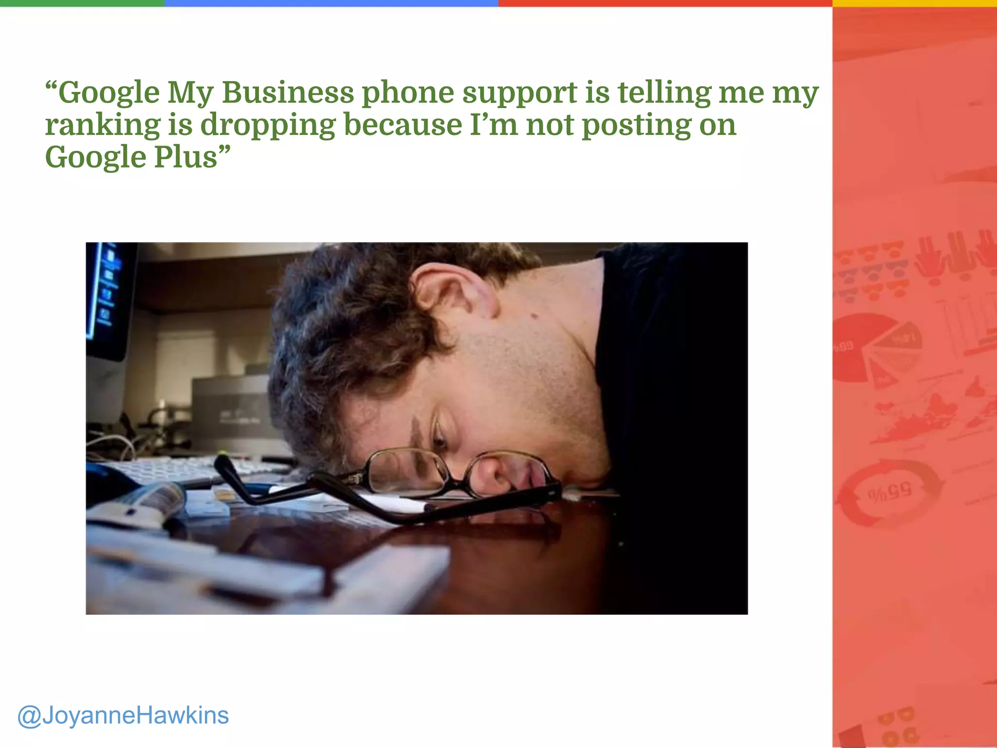 “Google My Business phone support is telling me my
ranking is dropping because I’m not posting on
Google Plus”
@JoyanneHawkins
 