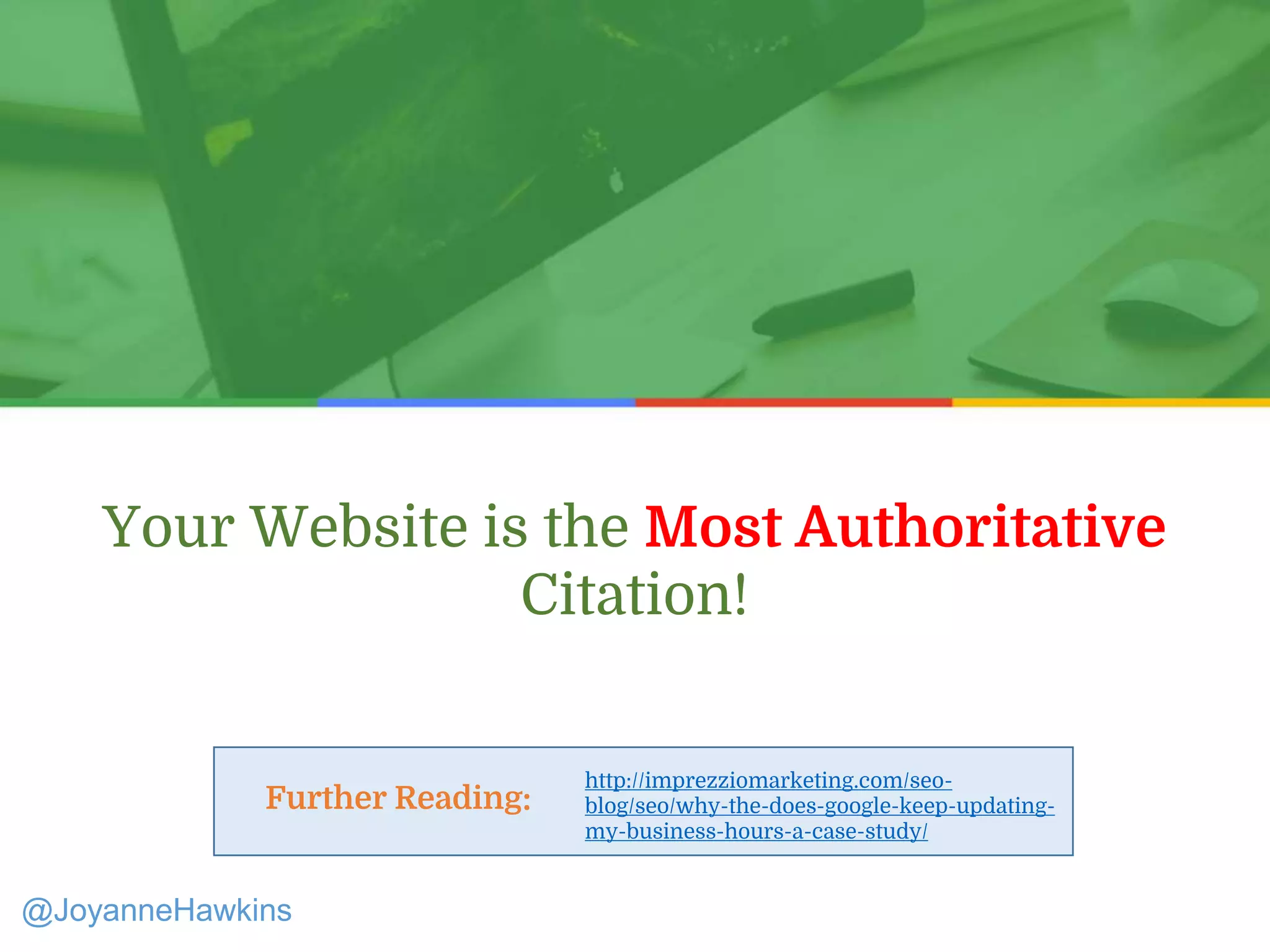 Presenter Name : Company Name : Twitter Handle
Your Website is the Most Authoritative
Citation!
http://imprezziomarketing.com/seo-
blog/seo/why-the-does-google-keep-updating-
my-business-hours-a-case-study/
Further Reading:
@JoyanneHawkins
 
