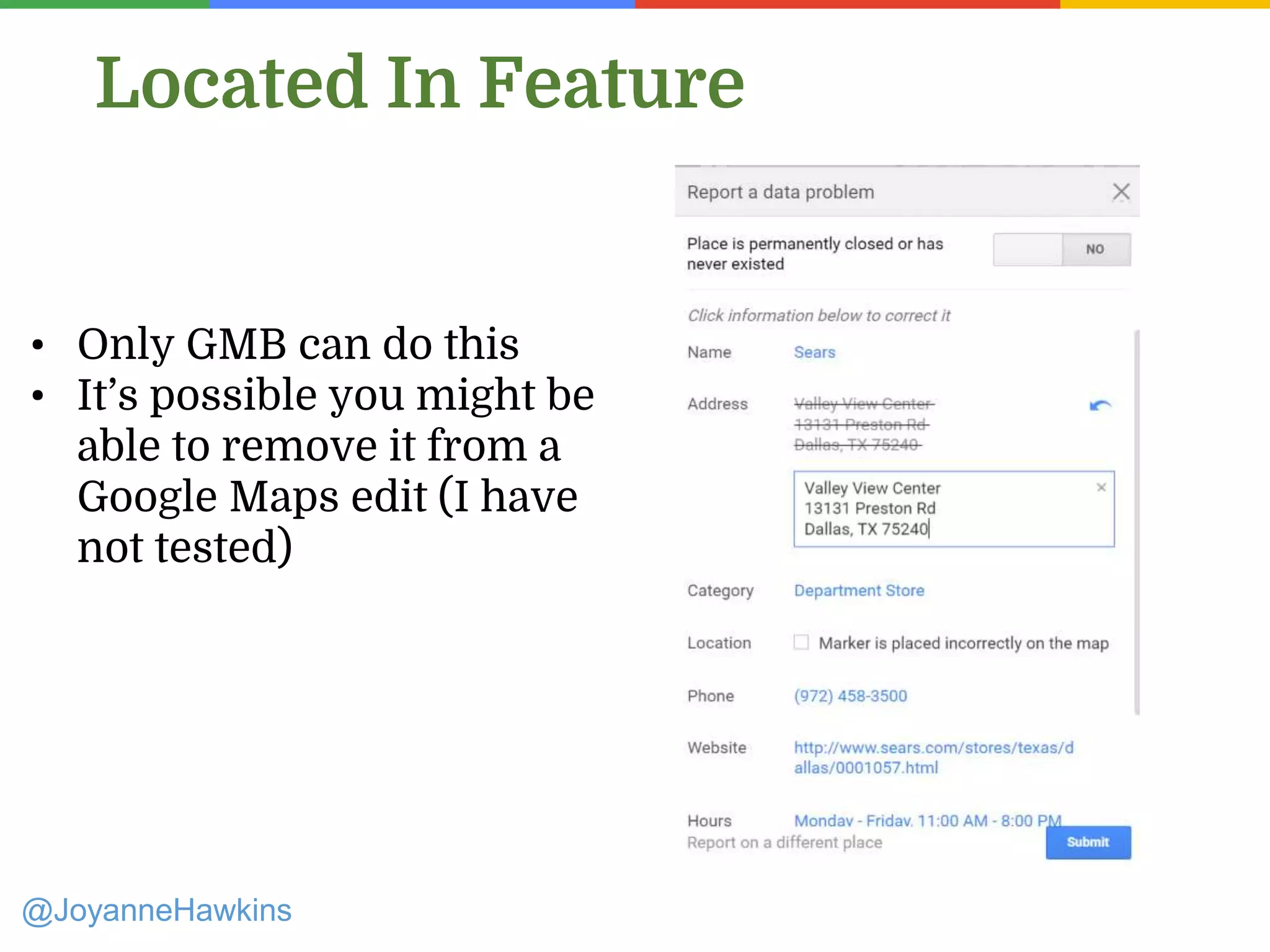 @JoyanneHawkins
Located In Feature
• Only GMB can do this
• It’s possible you might be
able to remove it from a
Google Maps edit (I have
not tested)
 