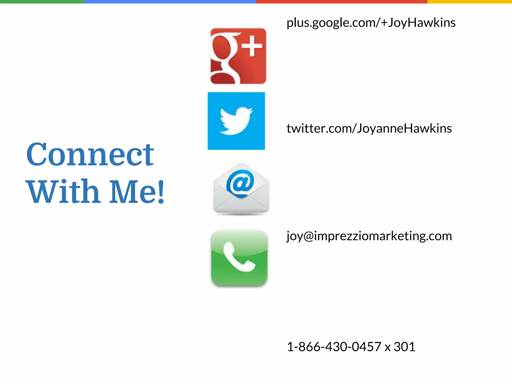 Connect
With Me!
plus.google.com/+JoyHawkins
twitter.com/JoyanneHawkins
joy@imprezziomarketing.com
1-866-430-0457 x 301
 
