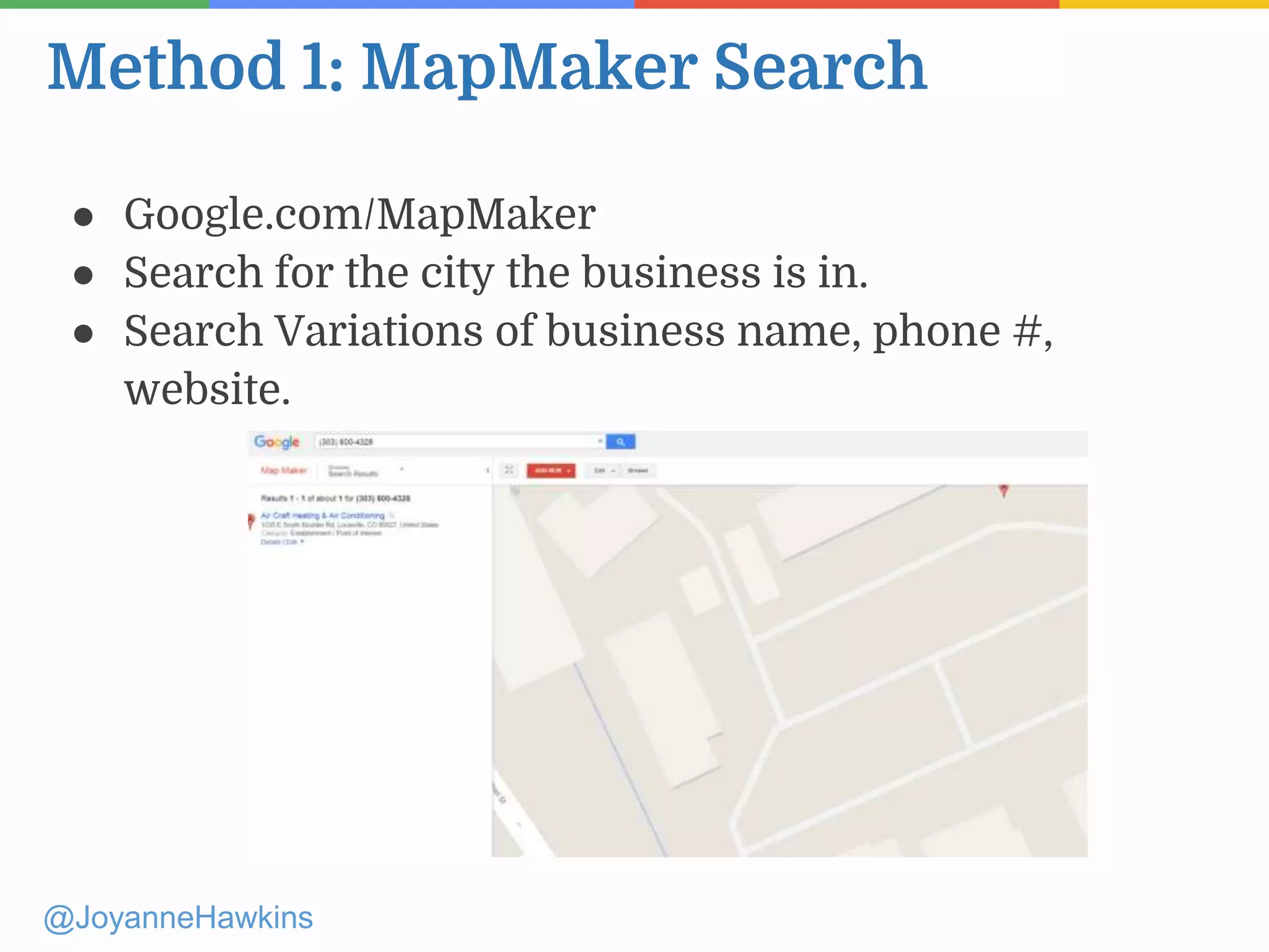 Method 1: MapMaker Search
@JoyanneHawkins
● Google.com/MapMaker
● Search for the city the business is in.
● Search Variations of business name, phone #,
website.
 