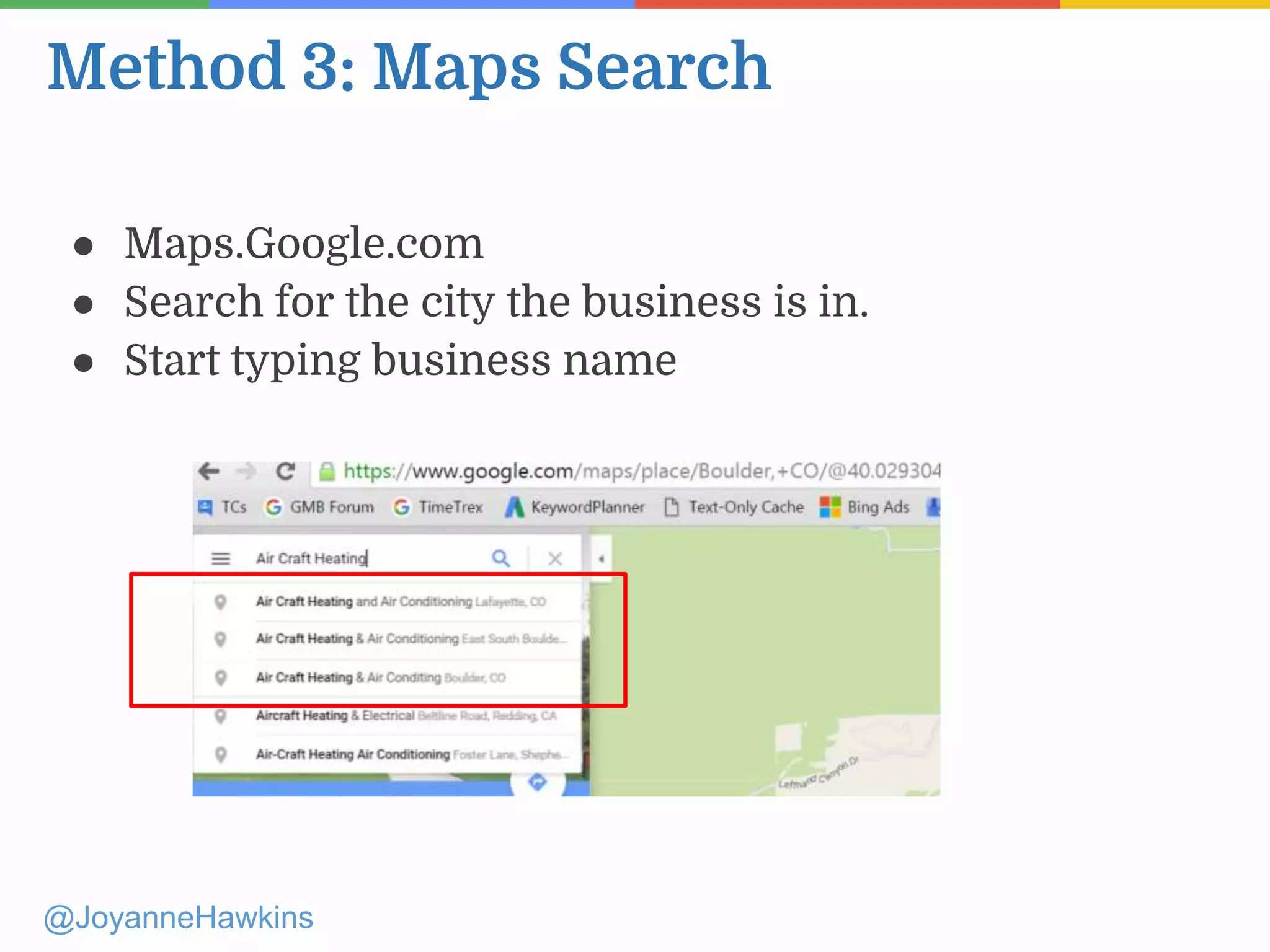 Method 3: Maps Search
@JoyanneHawkins
● Maps.Google.com
● Search for the city the business is in.
● Start typing business name
 