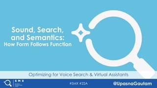 #SMX #22A @UpasnaGautam
Optimizing for Voice Search & Virtual Assistants
Sound, Search,
and Semantics:
How Form Follows Function
 