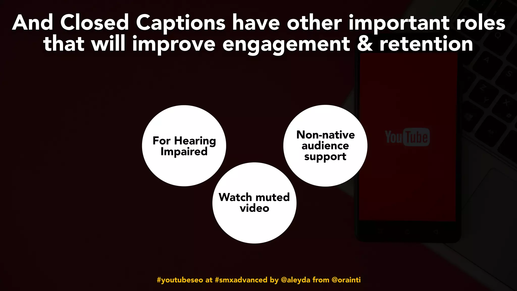 #youtubeseo at #smxadvanced by @aleyda from @orainti
And Closed Captions have other important roles
that will improve engagement & retention
For Hearing
Impaired
Watch muted
video
Non-native
audience
support
 