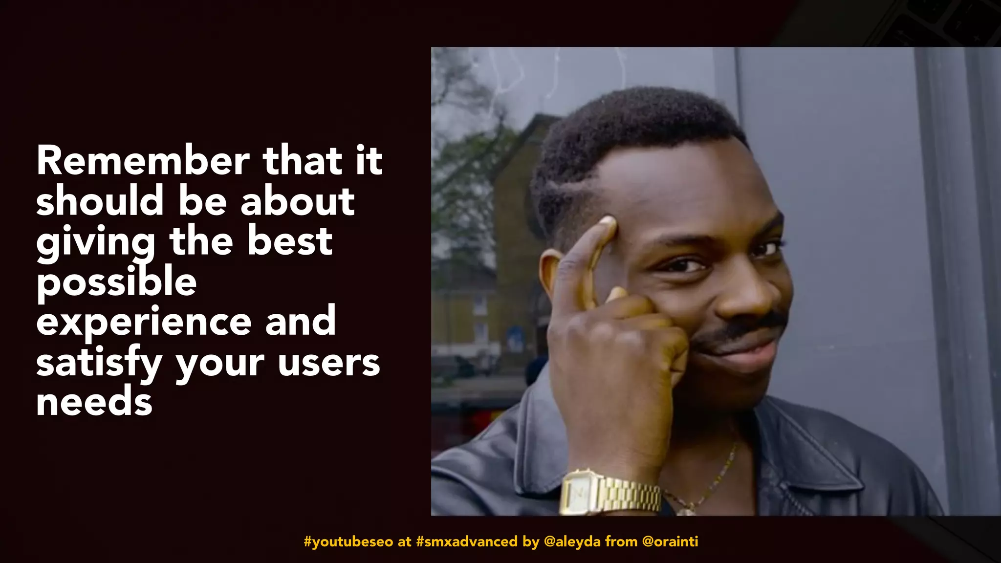 #youtubeseo at #smxadvanced by @aleyda from @orainti
Remember that it
should be about
giving the best
possible
experience and
satisfy your users
needs
 