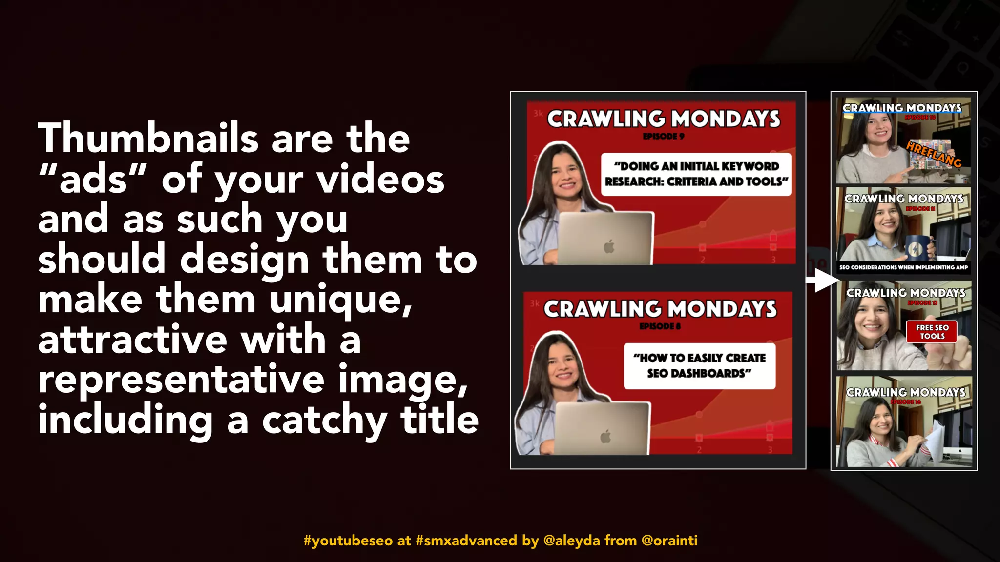 #youtubeseo at #smxadvanced by @aleyda from @orainti
Thumbnails are the
“ads” of your videos
and as such you
should design them to
make them unique,
attractive with a
representative image,
including a catchy title
 