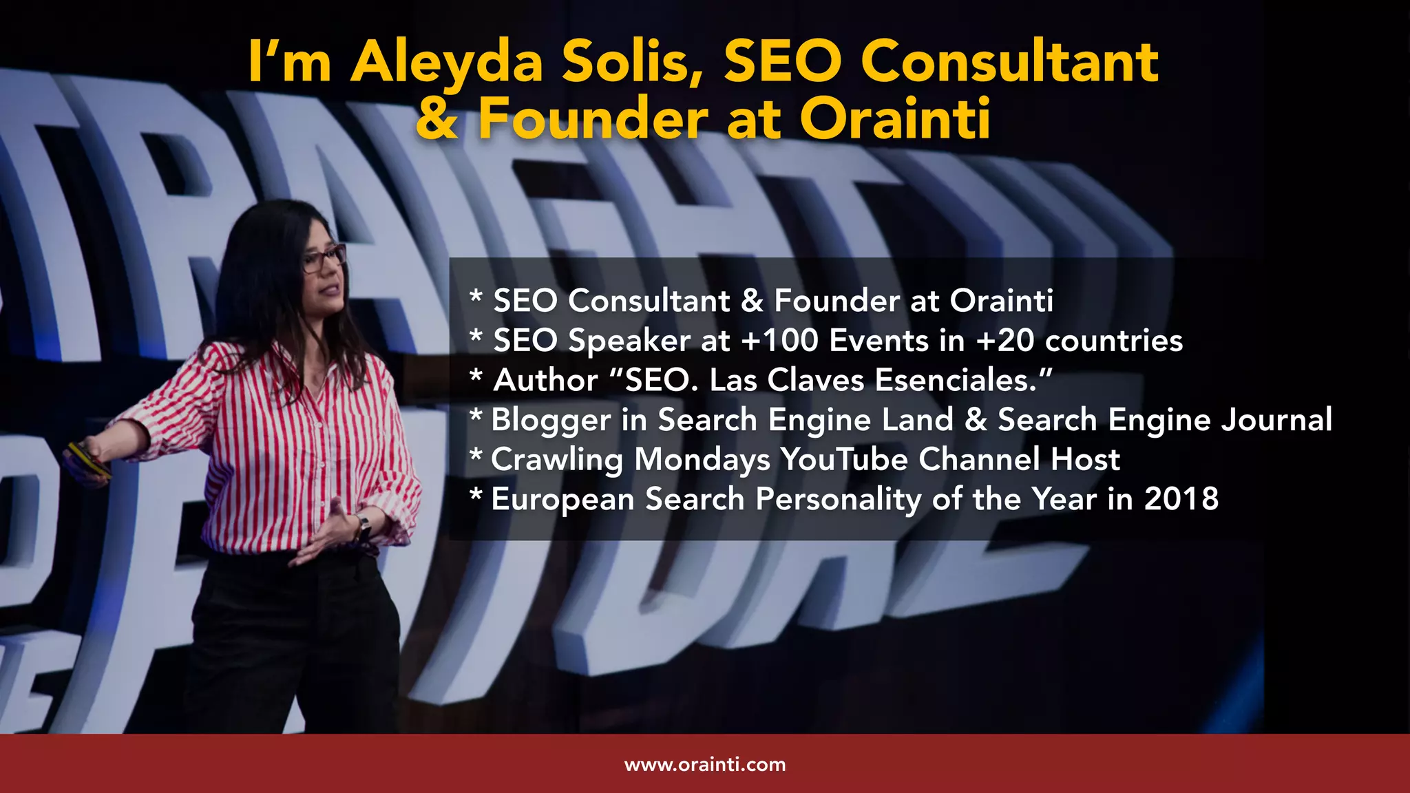 #youtubeseo at #smxadvanced by @aleyda from @oraintiwww.orainti.com
* SEO Consultant & Founder at Orainti
* SEO Speaker at +100 Events in +20 countries
* Author “SEO. Las Claves Esenciales.”
* Blogger in Search Engine Land & Search Engine Journal
* Crawling Mondays YouTube Channel Host
* European Search Personality of the Year in 2018
I’m Aleyda Solis, SEO Consultant  
& Founder at Orainti
 