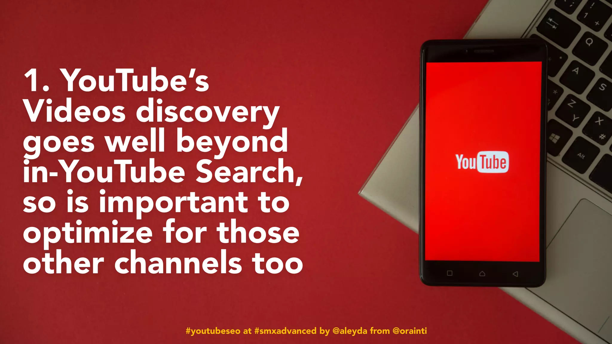 #youtubeseo at #smxadvanced by @aleyda from @orainti
1. YouTube’s
Videos discovery
goes well beyond
in-YouTube Search,
so is important to
optimize for those
other channels too
#youtubeseo at #smxadvanced by @aleyda from @orainti
 