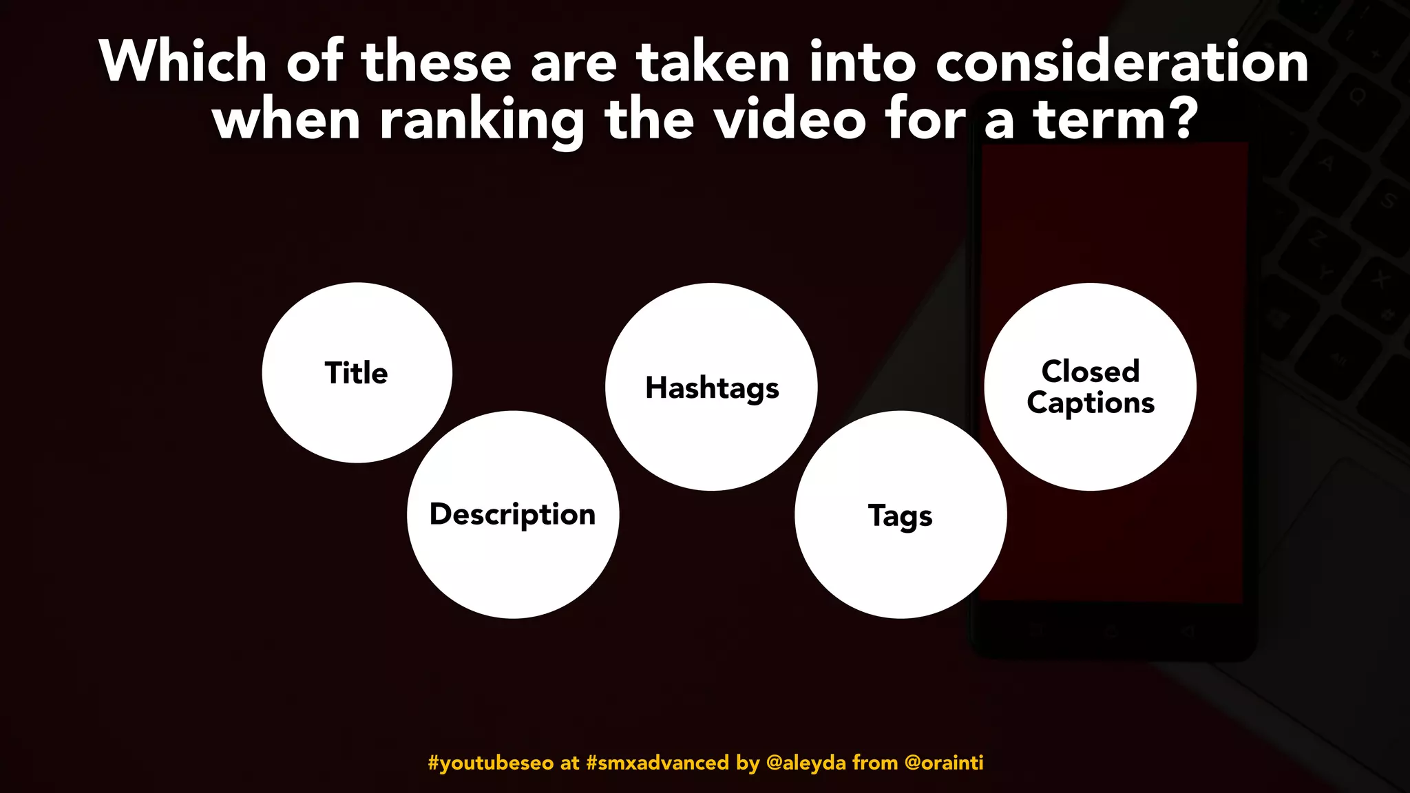 #youtubeseo at #smxadvanced by @aleyda from @orainti
Which of these are taken into consideration
when ranking the video for a term?
Title
Description
Hashtags
Tags
Closed
Captions
 