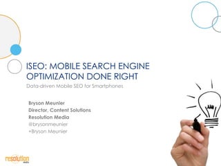 ISEO: MOBILE SEARCH ENGINE
OPTIMIZATION DONE RIGHT
Data-driven Mobile SEO for Smartphones


Bryson Meunier
Director, Content Solutions
Resolution Media
@brysonmeunier
+Bryson Meunier
 