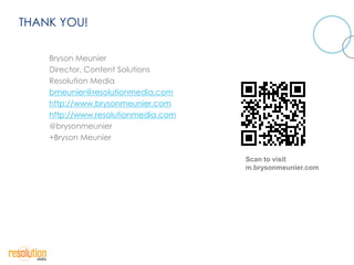 THANK YOU!

    Bryson Meunier
    Director, Content Solutions
    Resolution Media
    bmeunier@resolutionmedia.com
    http://www.brysonmeunier.com
    http://www.resolutionmedia.com
    @brysonmeunier
    +Bryson Meunier

                                     Scan to visit
                                     m.brysonmeunier.com
 