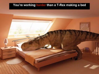 You’re working harder than a T-Rex making a bed
 