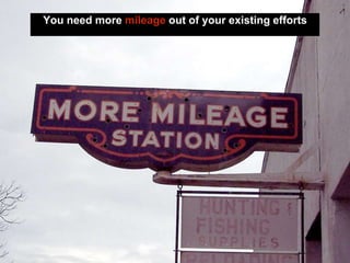 You need more mileage out of your existing efforts
 