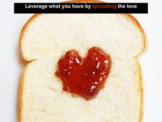 Leverage what you have by spreading the love
 