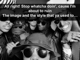 All right! Stop whatcha doin', cause I'm
about to ruin
The image and the style that ya used to…
 