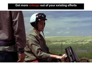 Get more mileage out of your existing efforts
 