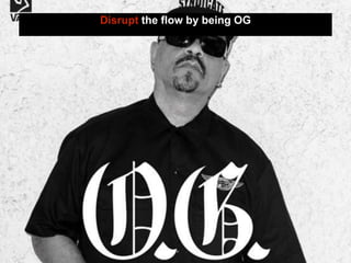 Disrupt the flow by being OG
 