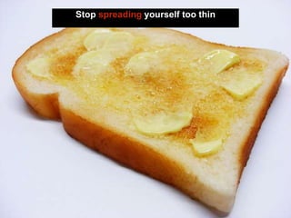 Stop spreading yourself too thin
 