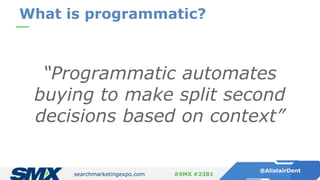 searchmarketingexpo.com
@AlistairDent
#SMX #23B1
“Programmatic automates
buying to make split second
decisions based on co...